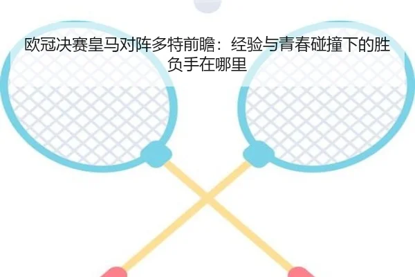 欧冠决赛皇马对阵多特前瞻：经验与青春碰撞下的胜负手在哪里 - kaiyun
