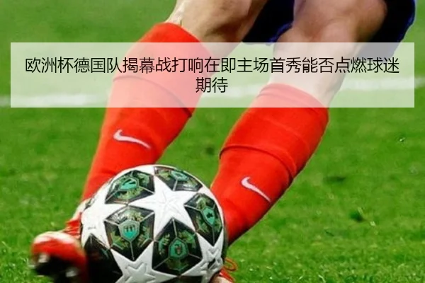 欧洲杯德国队揭幕战打响在即主场首秀能否点燃球迷期待 | kaiyun